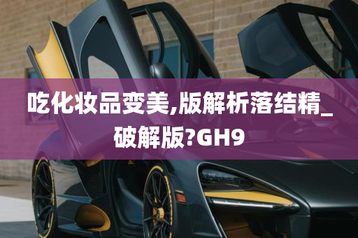 吃化妆品变美,版解析落结精_破解版?GH9