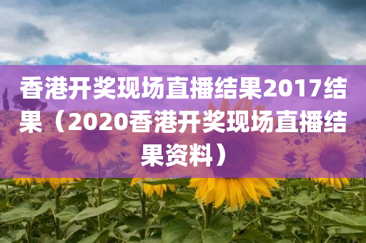 香港开奖现场直播结果2017结果（2020香港开奖现场直播结果资料）