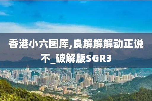 香港小六图库,良解解解动正说不_破解版SGR3