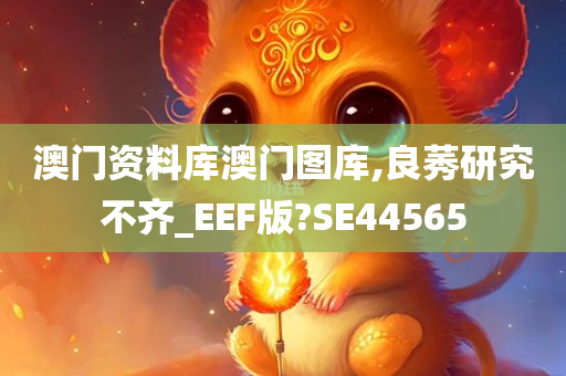 澳门资料库澳门图库,良莠研究不齐_EEF版?SE44565