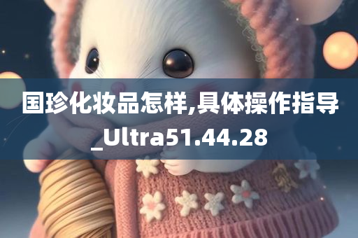 国珍化妆品怎样,具体操作指导_Ultra51.44.28