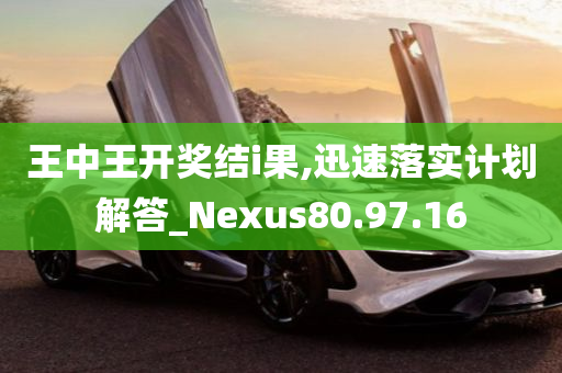 王中王开奖结i果,迅速落实计划解答_Nexus80.97.16