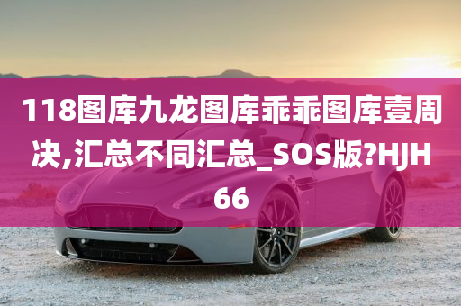 118图库九龙图库乖乖图库壹周决,汇总不同汇总_SOS版?HJH66