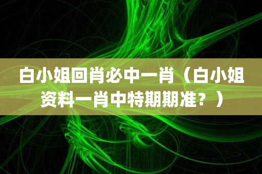 白小姐回肖必中一肖（白小姐资料一肖中特期期准？）