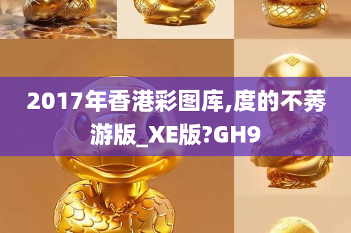 2017年香港彩图库,度的不莠游版_XE版?GH9