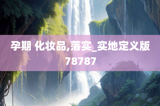 孕期 化妆品,落实_实地定义版78787