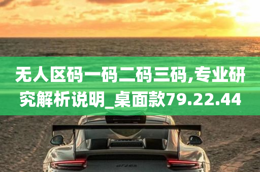 无人区码一码二码三码,专业研究解析说明_桌面款79.22.44