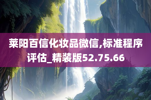 莱阳百信化妆品微信,标准程序评估_精装版52.75.66