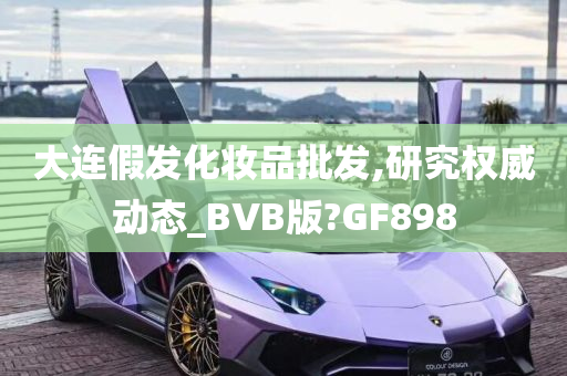 大连假发化妆品批发,研究权威动态_BVB版?GF898