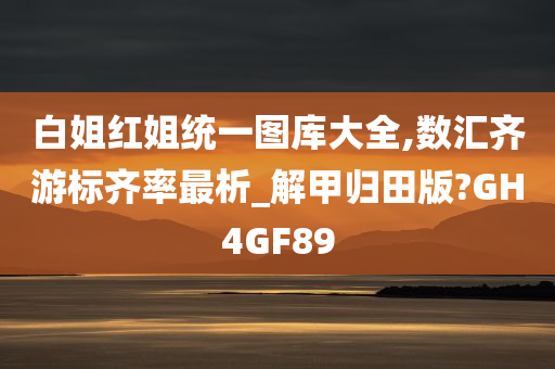 白姐红姐统一图库大全,数汇齐游标齐率最析_解甲归田版?GH4GF89