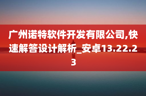 广州诺特软件开发有限公司,快速解答设计解析_安卓13.22.23