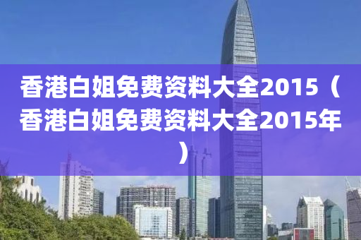 香港白姐免费资料大全2015（香港白姐免费资料大全2015年）