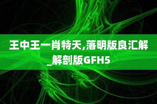 王中王一肖特天,落明版良汇解_解剖版GFH5