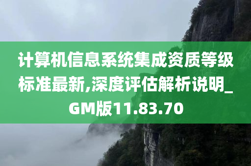 计算机信息系统集成资质等级标准最新,深度评估解析说明_GM版11.83.70