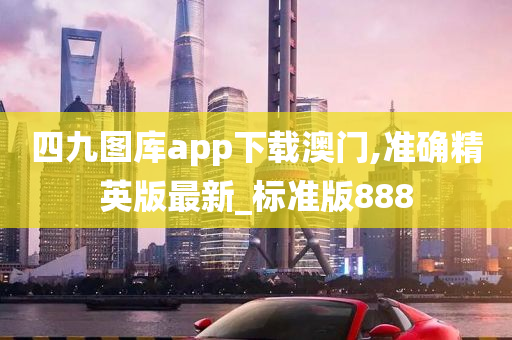 四九图库app下载澳门,准确精英版最新_标准版888