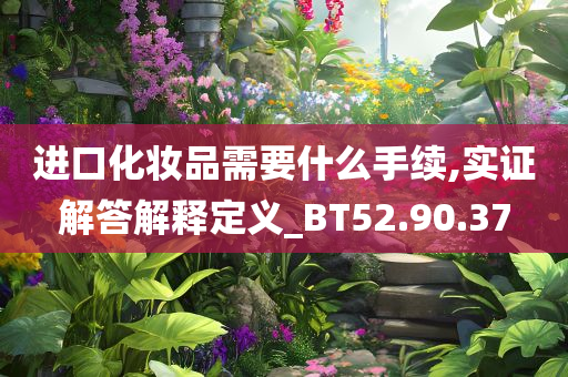 进口化妆品需要什么手续,实证解答解释定义_BT52.90.37