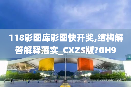 118彩图库彩图快开奖,结构解答解释落实_CXZS版?GH9