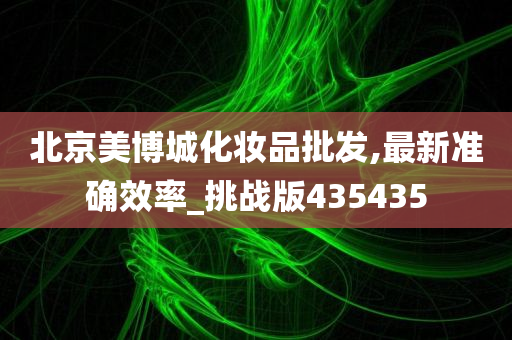 北京美博城化妆品批发,最新准确效率_挑战版435435