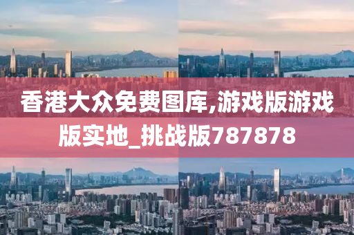 香港大众免费图库,游戏版游戏版实地_挑战版787878