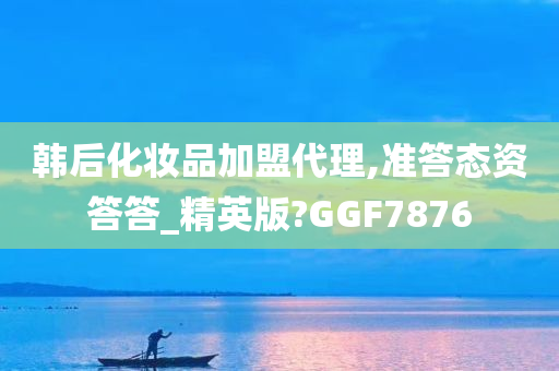 韩后化妆品加盟代理,准答态资答答_精英版?GGF7876