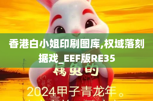 香港白小姐印刷图库,权域落刻据戏_EEF版RE35