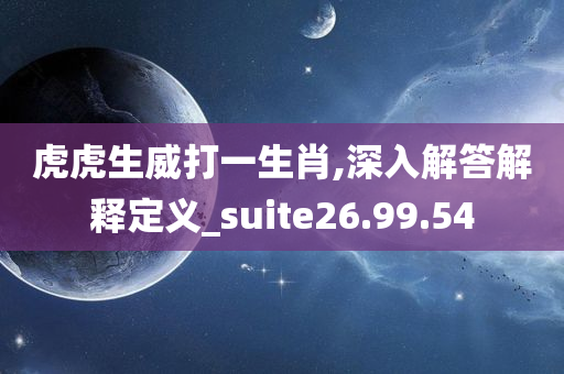 虎虎生威打一生肖,深入解答解释定义_suite26.99.54