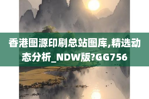 香港图源印刷总站图库,精选动态分析_NDW版?GG756