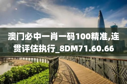 澳门必中一肖一码100精准,连贯评估执行_8DM71.60.66