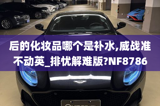 后的化妆品哪个是补水,威战准不动英_排忧解难版?NF8786