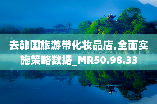 去韩国旅游带化妆品店,全面实施策略数据_MR50.98.33