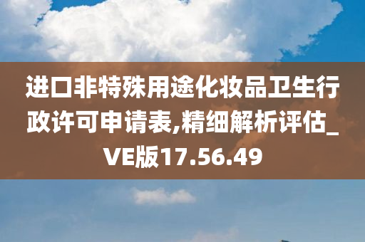 进口非特殊用途化妆品卫生行政许可申请表,精细解析评估_VE版17.56.49