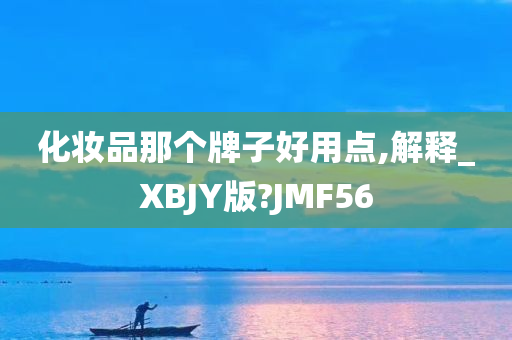 化妆品那个牌子好用点,解释_XBJY版?JMF56