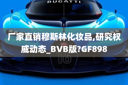 厂家直销穆斯林化妆品,研究权威动态_BVB版?GF898