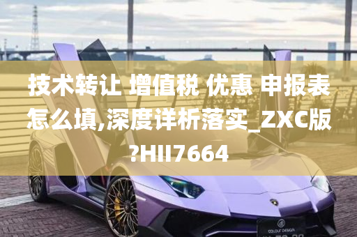 技术转让 增值税 优惠 申报表怎么填,深度详析落实_ZXC版?HII7664