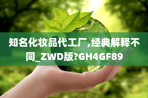 知名化妆品代工厂,经典解释不同_ZWD版?GH4GF89