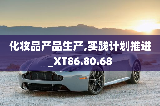 化妆品产品生产,实践计划推进_XT86.80.68