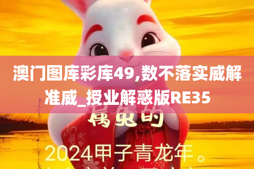 澳门图库彩库49,数不落实威解准威_授业解惑版RE35