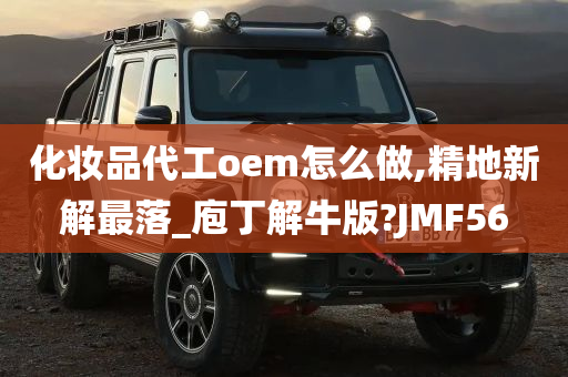 化妆品代工oem怎么做,精地新解最落_庖丁解牛版?JMF56