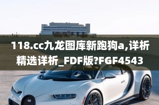 118.cc九龙图库新跑狗a,详析精选详析_FDF版?FGF4543