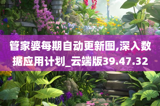 管家婆每期自动更新图,深入数据应用计划_云端版39.47.32