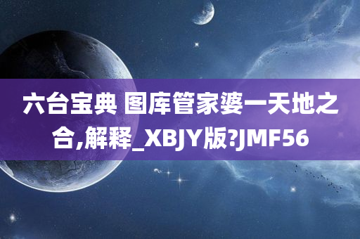 六台宝典 图库管家婆一天地之合,解释_XBJY版?JMF56