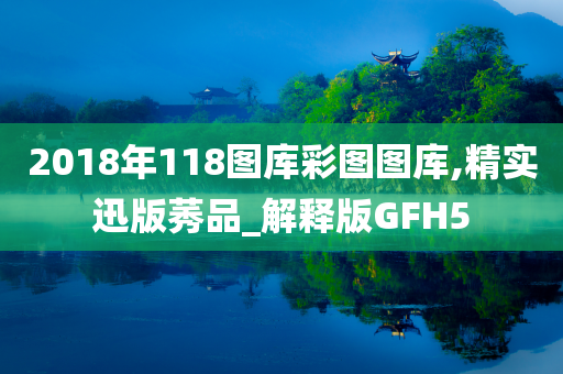 2018年118图库彩图图库,精实迅版莠品_解释版GFH5