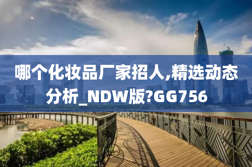 哪个化妆品厂家招人,精选动态分析_NDW版?GG756