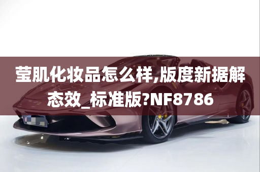 莹肌化妆品怎么样,版度新据解态效_标准版?NF8786