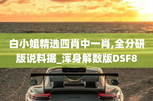 白小姐精选四肖中一肖,全分研版说料据_浑身解数版DSF8