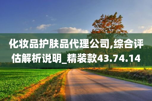 化妆品护肤品代理公司,综合评估解析说明_精装款43.74.14