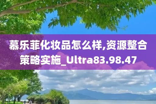 慕乐菲化妆品怎么样,资源整合策略实施_Ultra83.98.47