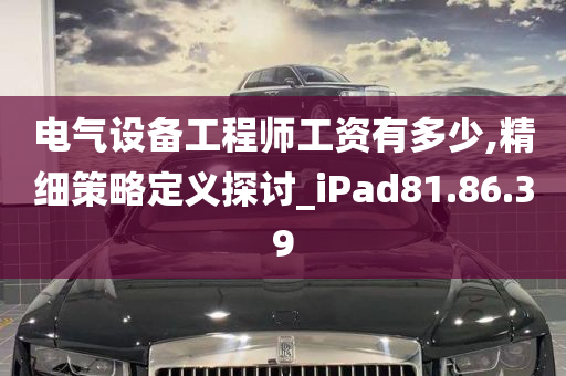 电气设备工程师工资有多少,精细策略定义探讨_iPad81.86.39