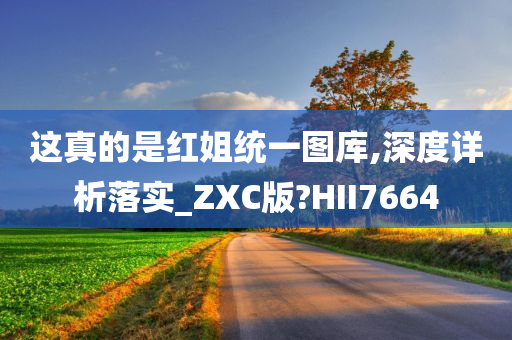 这真的是红姐统一图库,深度详析落实_ZXC版?HII7664