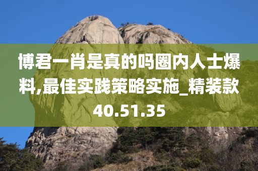 博君一肖是真的吗圈内人士爆料,最佳实践策略实施_精装款40.51.35